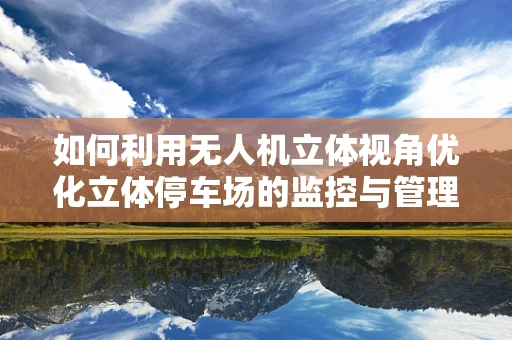 如何利用无人机立体视角优化立体停车场的监控与管理？