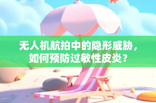 无人机航拍中的隐形威胁，如何预防过敏性皮炎？