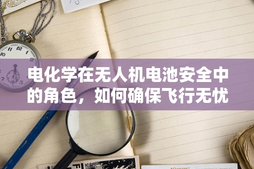 电化学在无人机电池安全中的角色，如何确保飞行无忧？