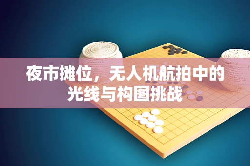 夜市摊位，无人机航拍中的光线与构图挑战