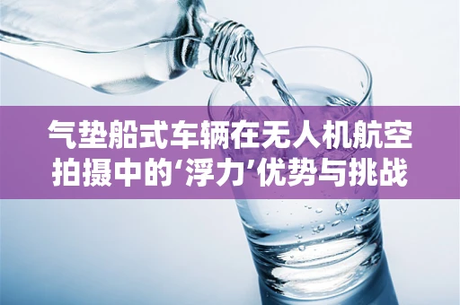 气垫船式车辆在无人机航空拍摄中的‘浮力’优势与挑战