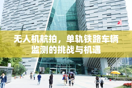 无人机航拍，单轨铁路车辆监测的挑战与机遇