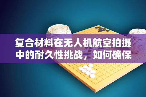 复合材料在无人机航空拍摄中的耐久性挑战，如何确保长期稳定飞行？
