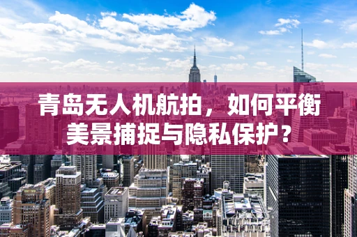 青岛无人机航拍，如何平衡美景捕捉与隐私保护？