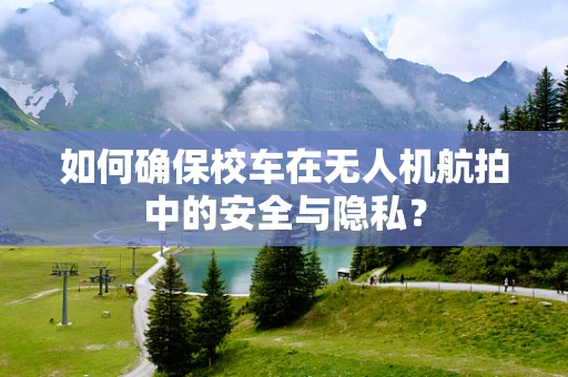 如何确保校车在无人机航拍中的安全与隐私？