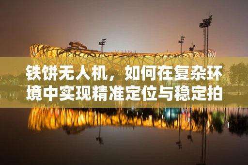 铁饼无人机，如何在复杂环境中实现精准定位与稳定拍摄？