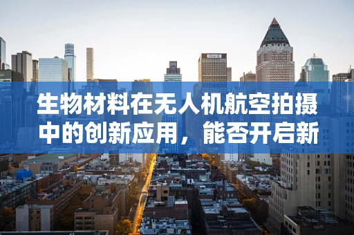 生物材料在无人机航空拍摄中的创新应用，能否开启新纪元？