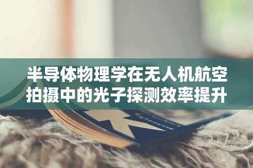 半导体物理学在无人机航空拍摄中的光子探测效率提升策略