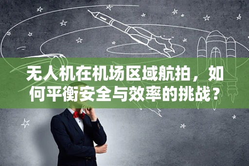 无人机在机场区域航拍，如何平衡安全与效率的挑战？