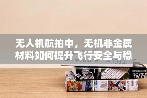 无人机航拍中，无机非金属材料如何提升飞行安全与稳定性？