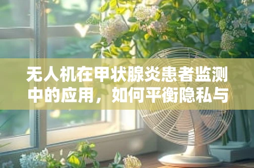 无人机在甲状腺炎患者监测中的应用，如何平衡隐私与健康监测？