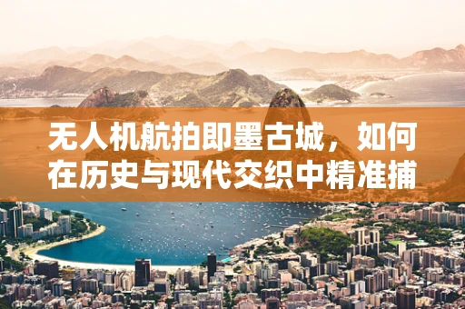 无人机航拍即墨古城，如何在历史与现代交织中精准捕捉瞬间？