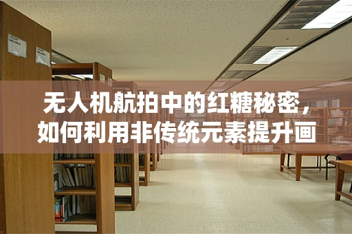 无人机航拍中的红糖秘密，如何利用非传统元素提升画面质感？