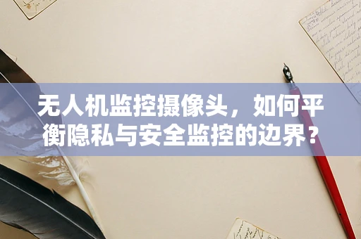 无人机监控摄像头，如何平衡隐私与安全监控的边界？