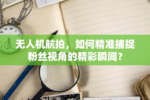 无人机航拍，如何精准捕捉粉丝视角的精彩瞬间？