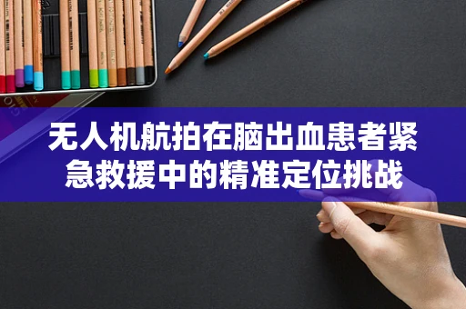 无人机航拍在脑出血患者紧急救援中的精准定位挑战