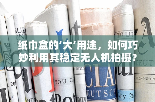 纸巾盒的‘大’用途，如何巧妙利用其稳定无人机拍摄？