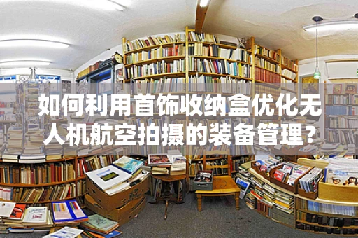 如何利用首饰收纳盒优化无人机航空拍摄的装备管理？