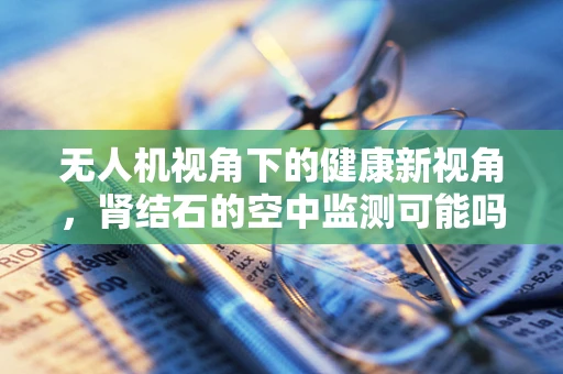 无人机视角下的健康新视角，肾结石的空中监测可能吗？