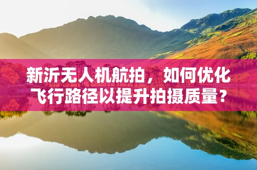 新沂无人机航拍，如何优化飞行路径以提升拍摄质量？