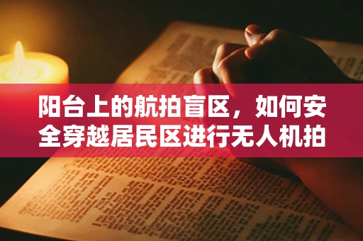 阳台上的航拍盲区，如何安全穿越居民区进行无人机拍摄？