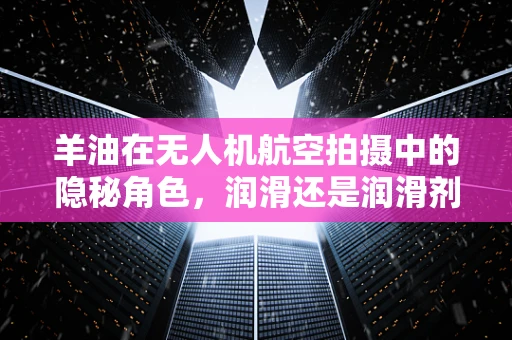 羊油在无人机航空拍摄中的隐秘角色，润滑还是润滑剂？