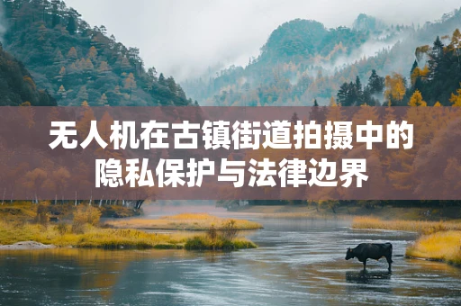 无人机在古镇街道拍摄中的隐私保护与法律边界