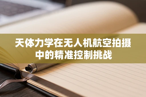 天体力学在无人机航空拍摄中的精准控制挑战