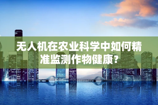 无人机在农业科学中如何精准监测作物健康？