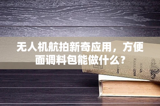 无人机航拍新奇应用，方便面调料包能做什么？