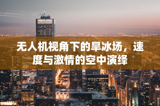 无人机视角下的旱冰场，速度与激情的空中演绎