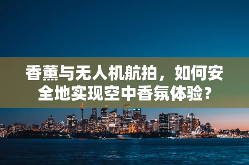 香薰与无人机航拍，如何安全地实现空中香氛体验？