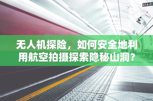 无人机探险，如何安全地利用航空拍摄探索隐秘山洞？