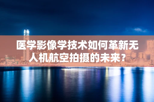 医学影像学技术如何革新无人机航空拍摄的未来？