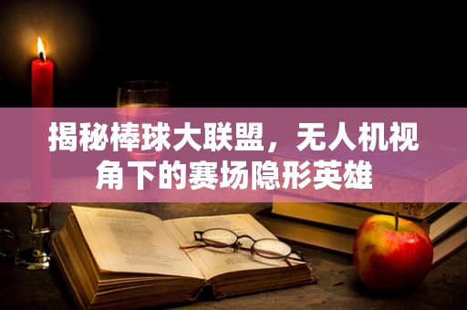 揭秘棒球大联盟，无人机视角下的赛场隐形英雄