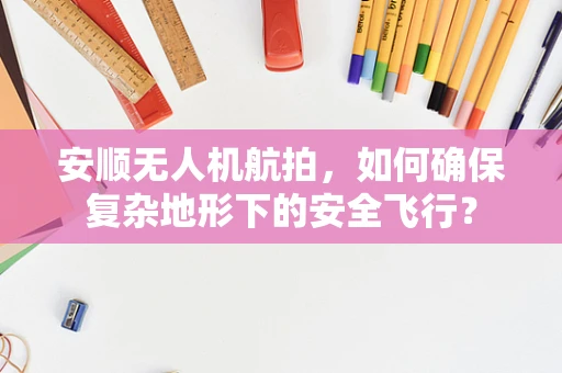 安顺无人机航拍，如何确保复杂地形下的安全飞行？