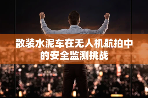 散装水泥车在无人机航拍中的安全监测挑战