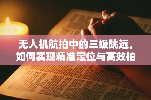 无人机航拍中的三级跳远，如何实现精准定位与高效拍摄？