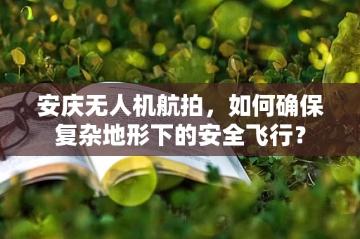 安庆无人机航拍，如何确保复杂地形下的安全飞行？