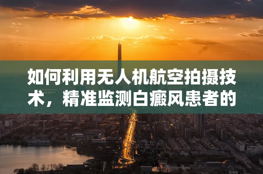 如何利用无人机航空拍摄技术，精准监测白癜风患者的皮肤变化？