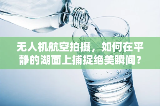 无人机航空拍摄，如何在平静的湖面上捕捉绝美瞬间？