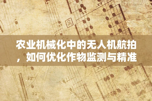 农业机械化中的无人机航拍，如何优化作物监测与精准管理？