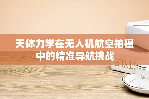 天体力学在无人机航空拍摄中的精准导航挑战