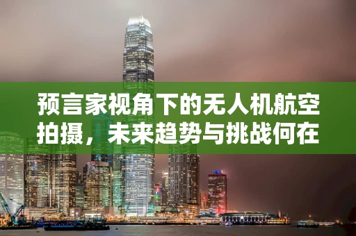 预言家视角下的无人机航空拍摄，未来趋势与挑战何在？