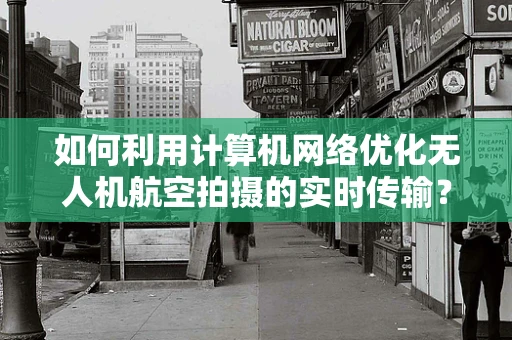 如何利用计算机网络优化无人机航空拍摄的实时传输？