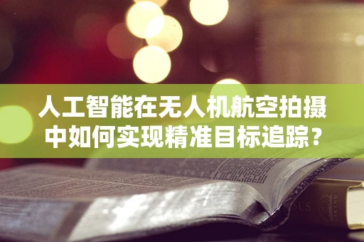 人工智能在无人机航空拍摄中如何实现精准目标追踪？