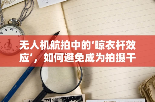 无人机航拍中的‘晾衣杆效应’，如何避免成为拍摄干扰？