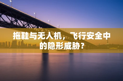拖鞋与无人机，飞行安全中的隐形威胁？