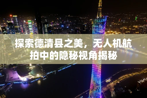 探索德清县之美，无人机航拍中的隐秘视角揭秘
