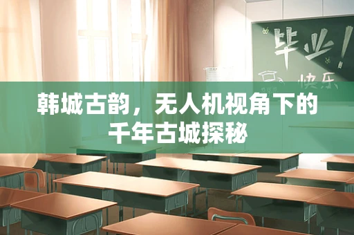韩城古韵，无人机视角下的千年古城探秘